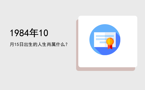 1984年10月15日出生的人生肖属什么?