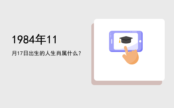 1984年11月17日出生的人生肖属什么?