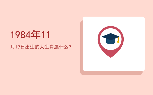 1984年11月19日出生的人生肖属什么?