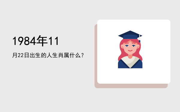 1984年11月22日出生的人生肖属什么?