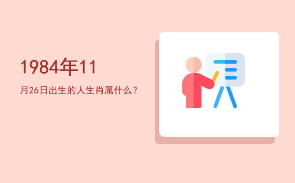 1984年11月26日出生的人生肖属什么?