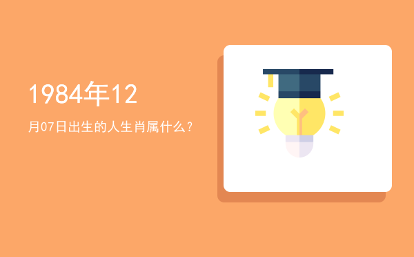 1984年12月07日出生的人生肖属什么?