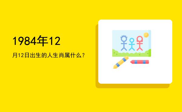 1984年12月12日出生的人生肖属什么?