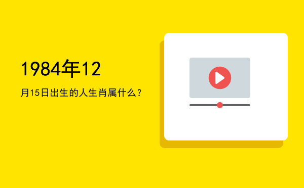 1984年12月15日出生的人生肖属什么?