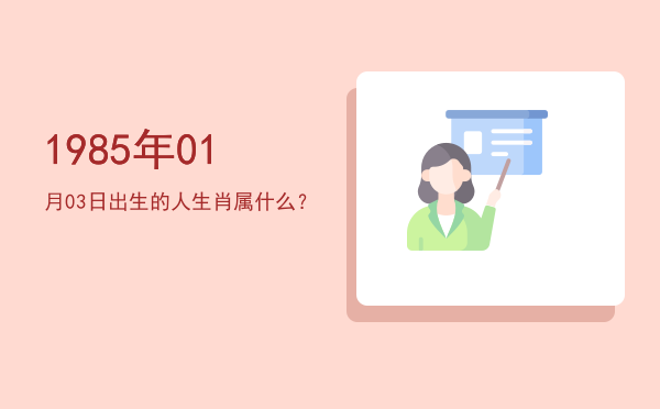 1985年01月03日出生的人生肖属什么?