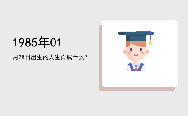 1985年01月28日出生的人生肖属什么?