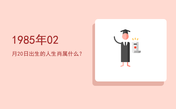 1985年02月20日出生的人生肖属什么?