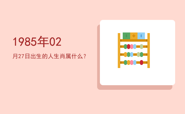 1985年02月27日出生的人生肖属什么?
