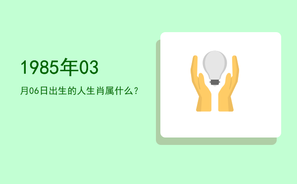 1985年03月06日出生的人生肖属什么?