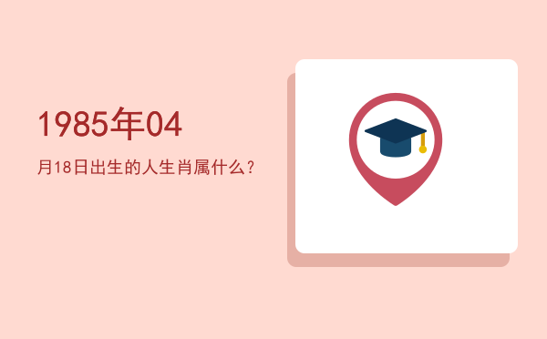 1985年04月18日出生的人生肖属什么?