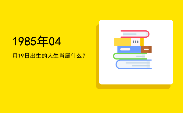 1985年04月19日出生的人生肖属什么?