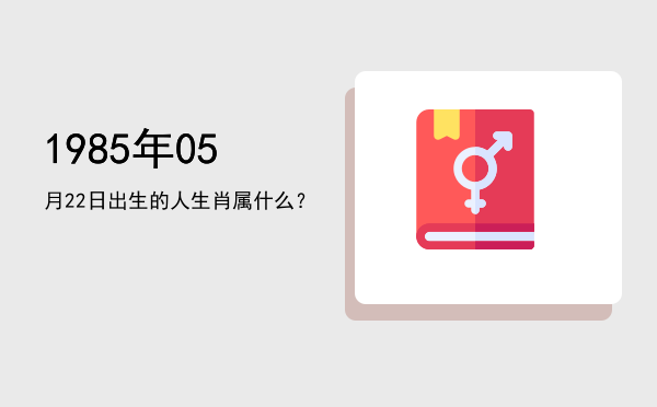 1985年05月22日出生的人生肖属什么?