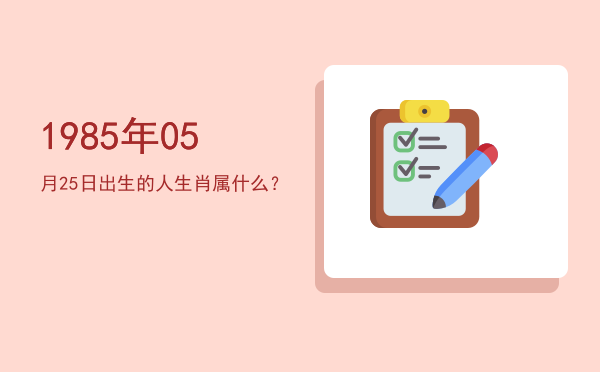 1985年05月25日出生的人生肖属什么?
