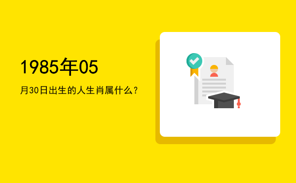 1985年05月30日出生的人生肖属什么?