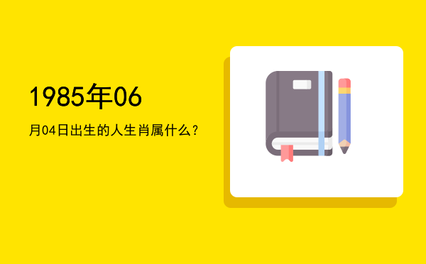 1985年06月04日出生的人生肖属什么?