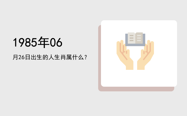 1985年06月26日出生的人生肖属什么?