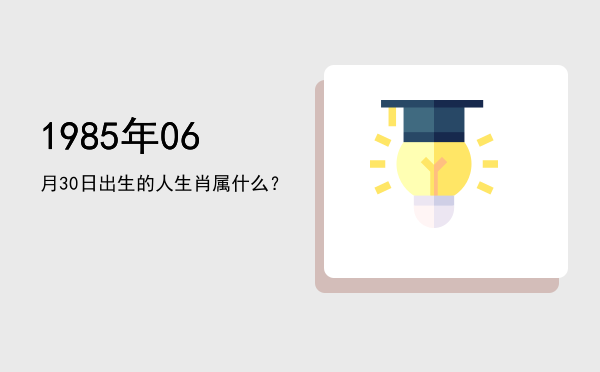 1985年06月30日出生的人生肖属什么?