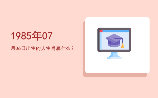 1985年07月06日出生的人生肖属什么?