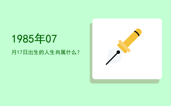 1985年07月17日出生的人生肖属什么?