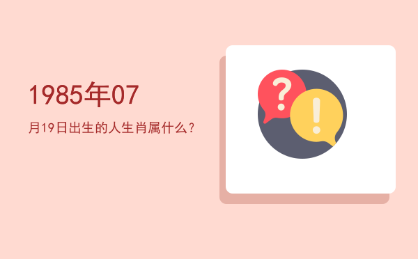 1985年07月19日出生的人生肖属什么?
