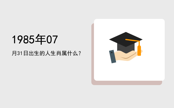 1985年07月31日出生的人生肖属什么?