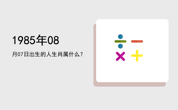 1985年08月07日出生的人生肖属什么?