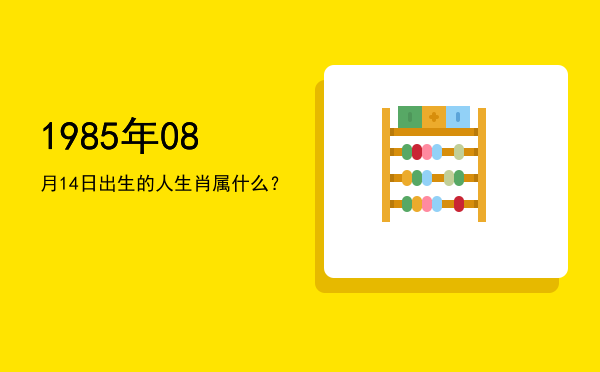 1985年08月14日出生的人生肖属什么?