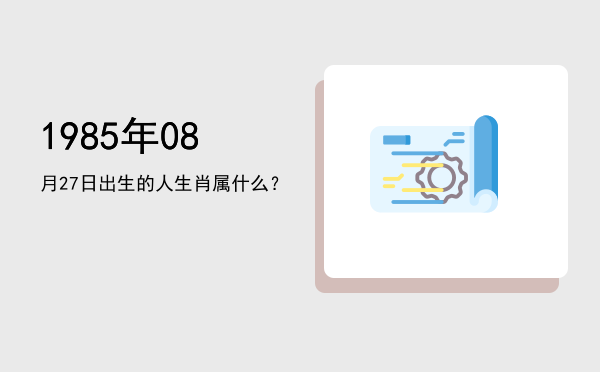 1985年08月27日出生的人生肖属什么?