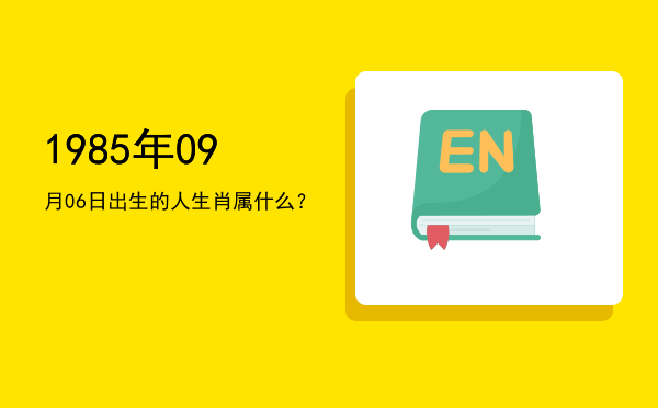 1985年09月06日出生的人生肖属什么?