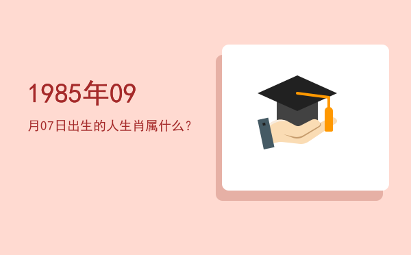 1985年09月07日出生的人生肖属什么?