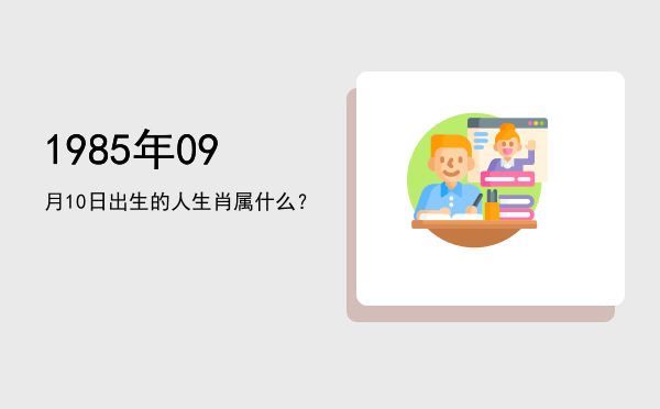 1985年09月10日出生的人生肖属什么?