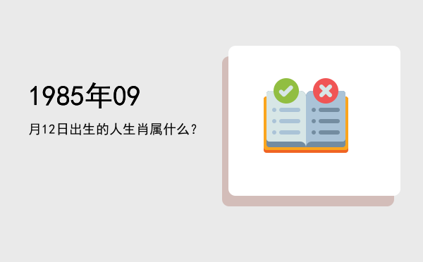 1985年09月12日出生的人生肖属什么?