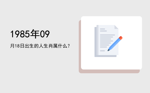 1985年09月18日出生的人生肖属什么?
