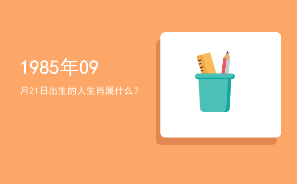 1985年09月21日出生的人生肖属什么?