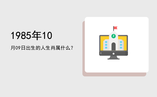 1985年10月09日出生的人生肖属什么?