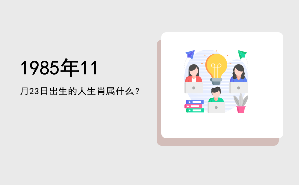 1985年11月23日出生的人生肖属什么?