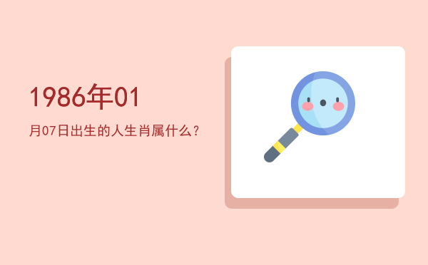 1986年01月07日出生的人生肖属什么?