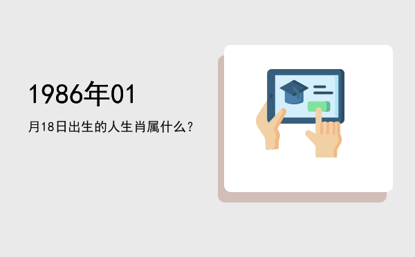1986年01月18日出生的人生肖属什么?