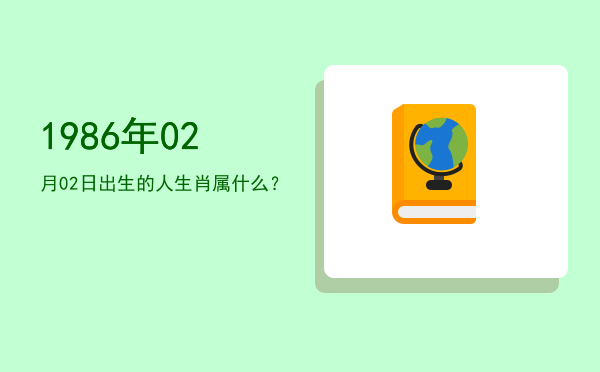 1986年02月02日出生的人生肖属什么?
