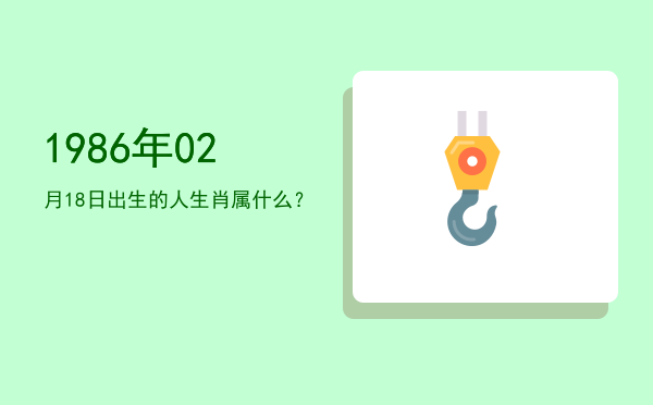 1986年02月18日出生的人生肖属什么?