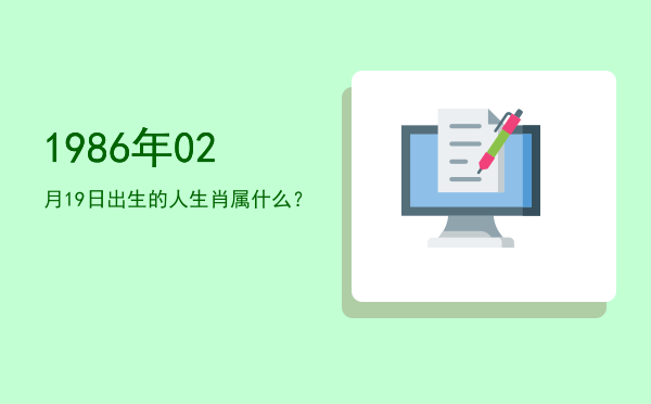 1986年02月19日出生的人生肖属什么?