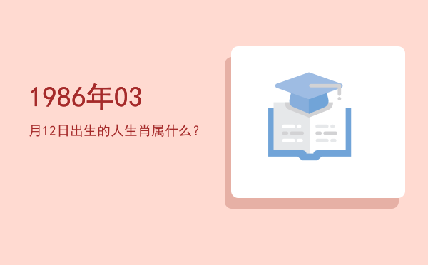 1986年03月12日出生的人生肖属什么?