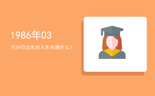 1986年03月24日出生的人生肖属什么?