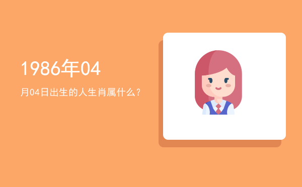 1986年04月04日出生的人生肖属什么?