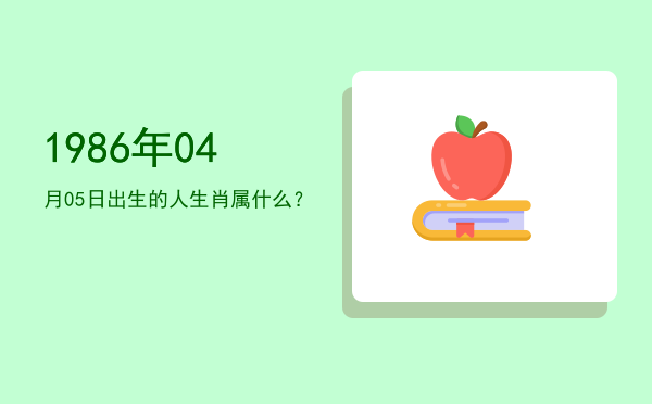 1986年04月05日出生的人生肖属什么?