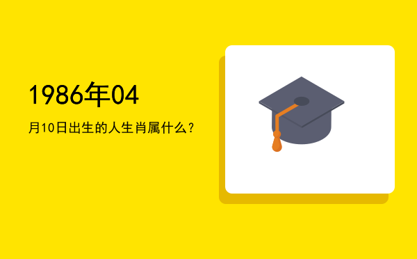 1986年04月10日出生的人生肖属什么?