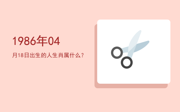 1986年04月18日出生的人生肖属什么?