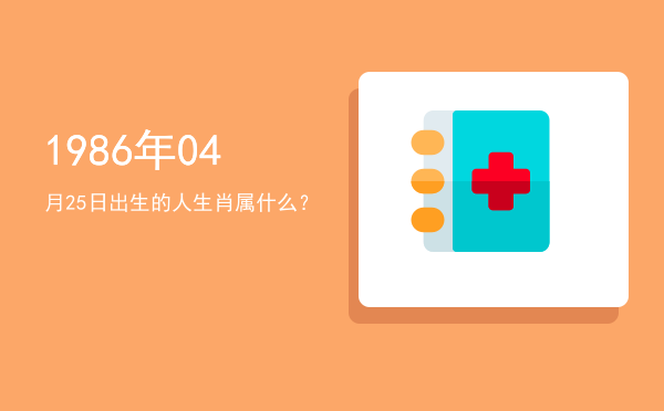 1986年04月25日出生的人生肖属什么?