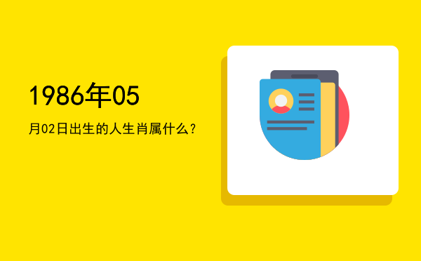 1986年05月02日出生的人生肖属什么?