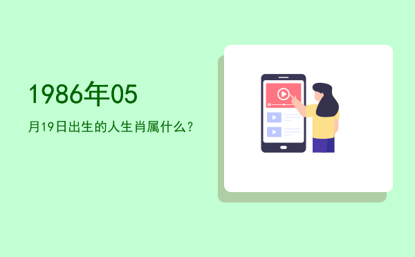 1986年05月19日出生的人生肖属什么?
